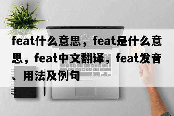 feat什么意思，feat是什么意思，feat中文翻譯，feat發(fā)音、用法及例句
