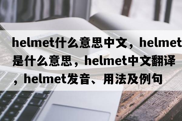 helmet什么意思中文，helmet是什么意思，helmet中文翻譯，helmet發(fā)音、用法及例句