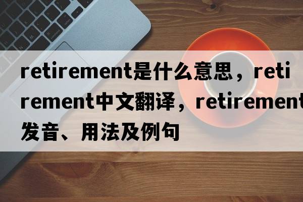 retirement是什么意思，retirement中文翻譯，retirement發(fā)音、用法及例句