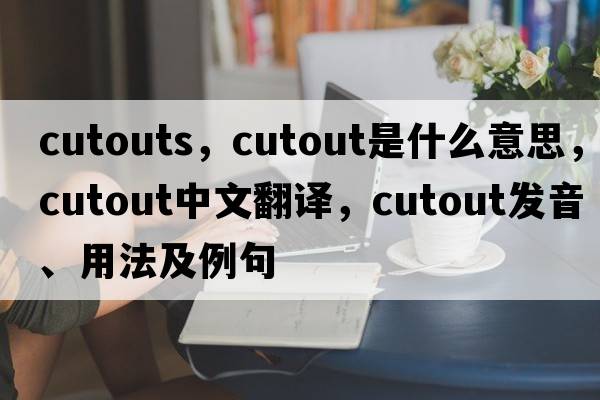 cutouts，cutout是什么意思，cutout中文翻譯，cutout發(fā)音、用法及例句