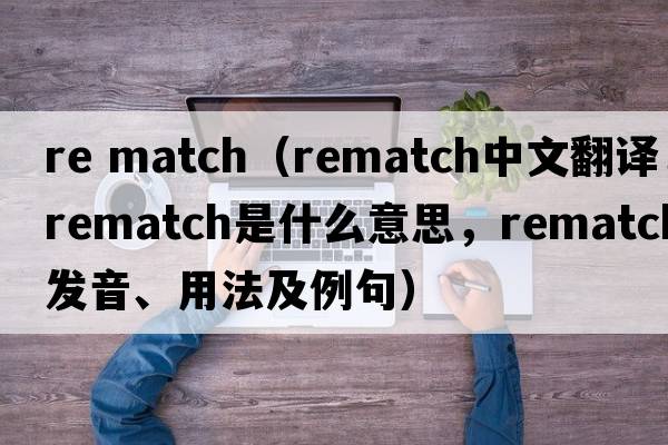 re match（rematch中文翻譯，rematch是什么意思，rematch發(fā)音、用法及例句）