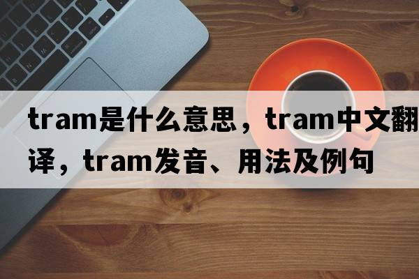 tram是什么意思，tram中文翻譯，tram發(fā)音、用法及例句