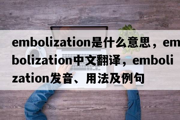 embolization是什么意思，embolization中文翻譯，embolization發(fā)音、用法及例句