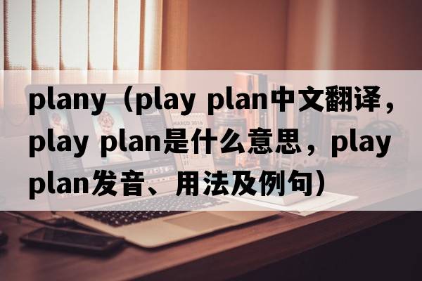 plany（play plan中文翻譯，play plan是什么意思，play plan發(fā)音、用法及例句）