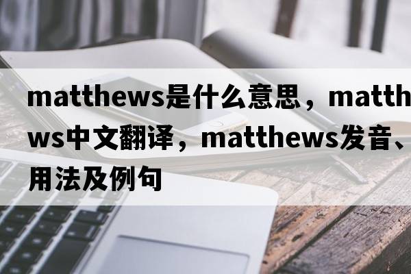 matthews是什么意思，matthews中文翻譯，matthews發(fā)音、用法及例句