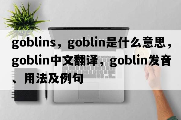 goblins，goblin是什么意思，goblin中文翻譯，goblin發(fā)音、用法及例句
