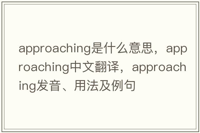 approaching是什么意思，approaching中文翻譯，approaching發(fā)音、用法及例句