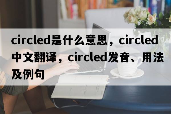 circled是什么意思，circled中文翻譯，circled發(fā)音、用法及例句