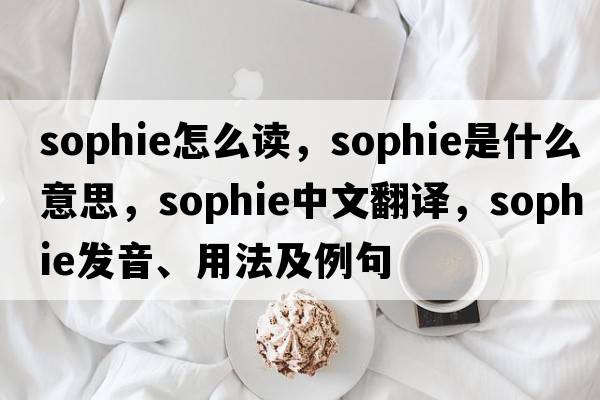 sophie怎么讀，sophie是什么意思，sophie中文翻譯，sophie發(fā)音、用法及例句