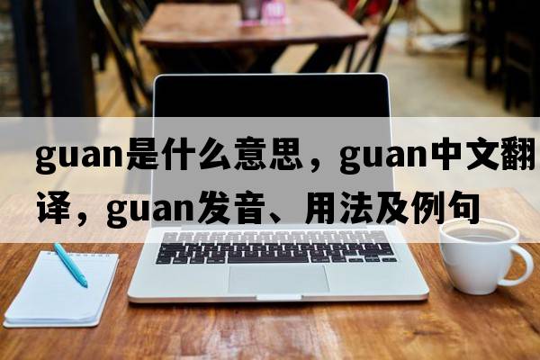 guan是什么意思，guan中文翻譯，guan發(fā)音、用法及例句