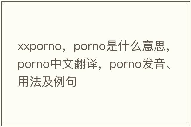 xxporno，porno是什么意思，porno中文翻譯，porno發(fā)音、用法及例句