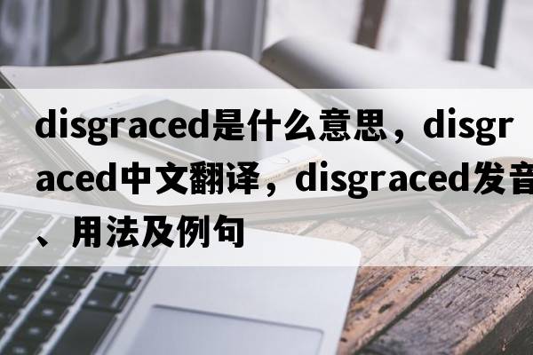 disgraced是什么意思，disgraced中文翻譯，disgraced發(fā)音、用法及例句