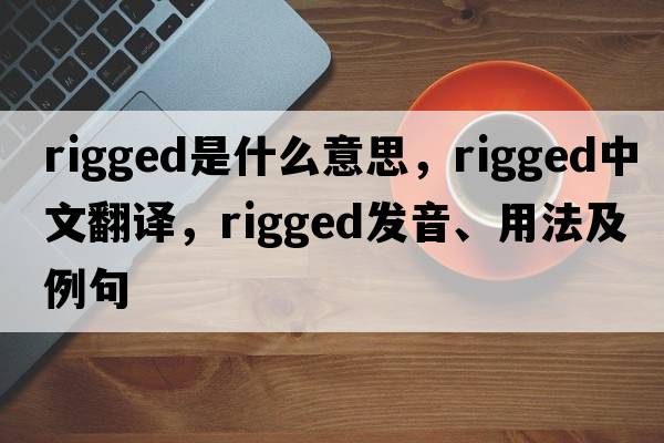 rigged是什么意思，rigged中文翻譯，rigged發(fā)音、用法及例句
