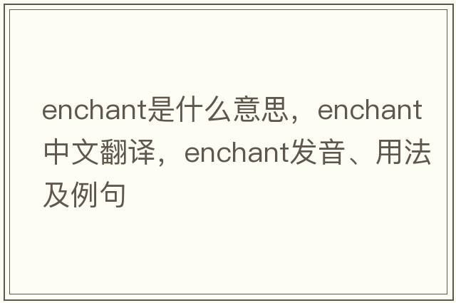 enchant是什么意思，enchant中文翻譯，enchant發(fā)音、用法及例句