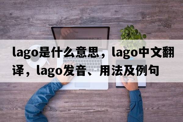lago是什么意思，lago中文翻譯，lago發(fā)音、用法及例句