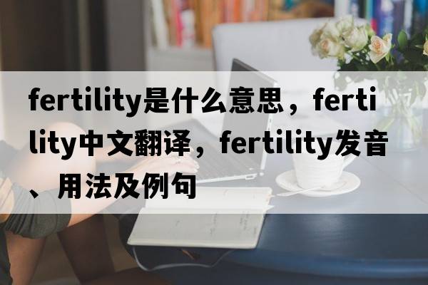 fertility是什么意思，fertility中文翻譯，fertility發(fā)音、用法及例句
