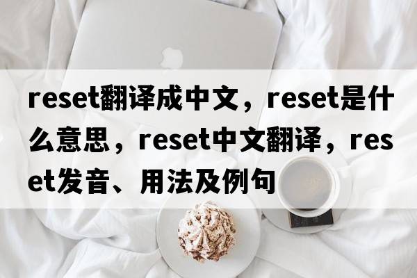 reset翻譯成中文，reset是什么意思，reset中文翻譯，reset發(fā)音、用法及例句