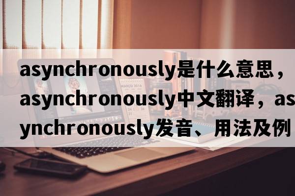 asynchronously是什么意思，asynchronously中文翻譯，asynchronously發(fā)音、用法及例句