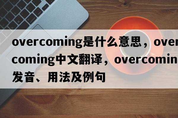 overcoming是什么意思，overcoming中文翻譯，overcoming發(fā)音、用法及例句