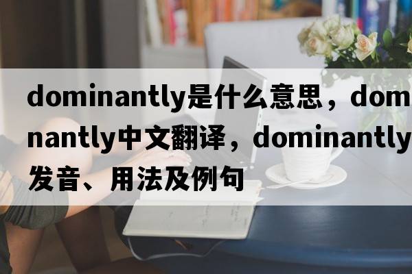 dominantly是什么意思，dominantly中文翻譯，dominantly發(fā)音、用法及例句