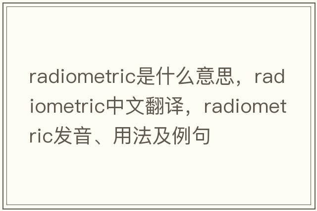 radiometric是什么意思，radiometric中文翻譯，radiometric發(fā)音、用法及例句