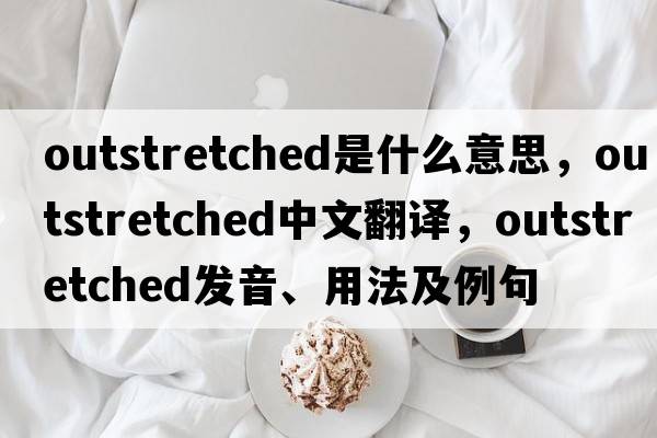 outstretched是什么意思，outstretched中文翻譯，outstretched發(fā)音、用法及例句