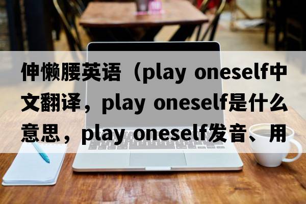 伸懶腰英語（play oneself中文翻譯，play oneself是什么意思，play oneself發(fā)音、用法及例句）