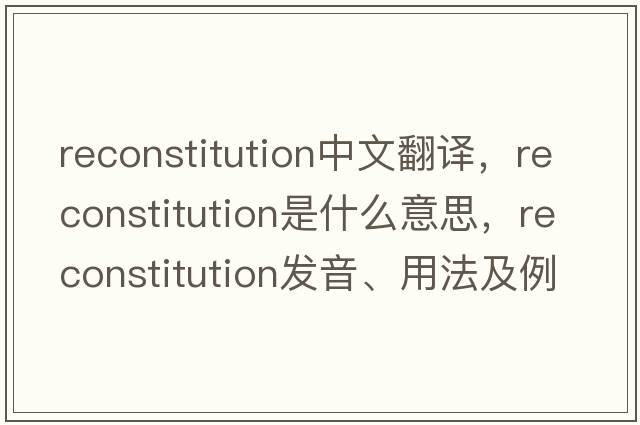 reconstitution中文翻譯，reconstitution是什么意思，reconstitution發(fā)音、用法及例句
