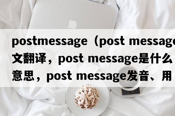 postmessage（post message中文翻譯，post message是什么意思，post message發(fā)音、用法及例句）