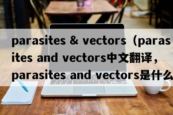 parasites & vectors（parasites and vectors中文翻譯，parasites and vectors是什么意思，parasites and vectors發(fā)音、用法及