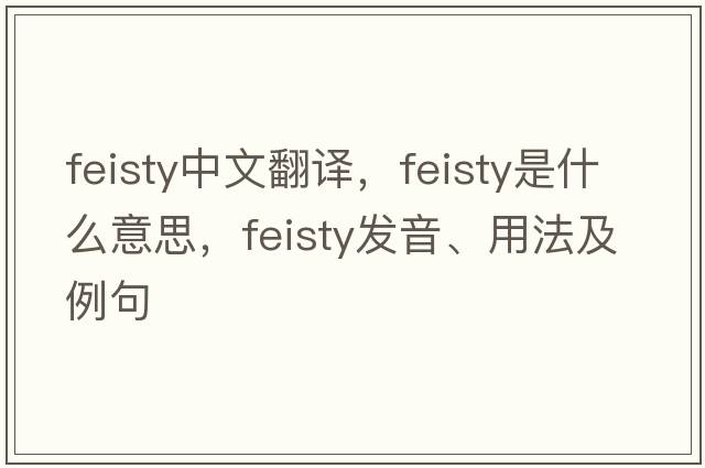 feisty中文翻譯，feisty是什么意思，feisty發(fā)音、用法及例句