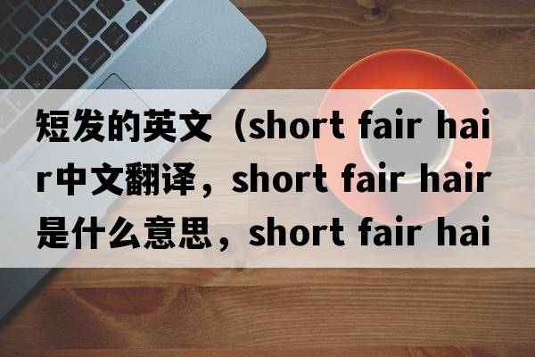 短發(fā)的英文（short fair hair中文翻譯，short fair hair是什么意思，short fair hair發(fā)音、用法及例句）