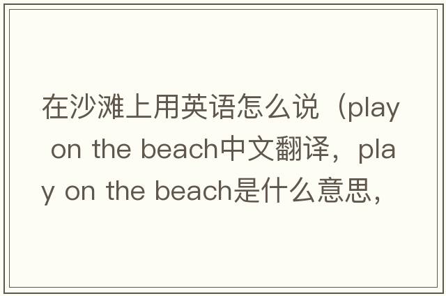 在沙灘上用英語(yǔ)怎么說(shuō)（play on the beach中文翻譯，play on the beach是什么意思，play on the beach發(fā)音、用法及例句）