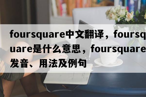 foursquare中文翻譯，foursquare是什么意思，foursquare發(fā)音、用法及例句