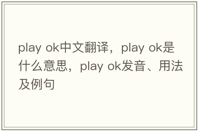 play ok中文翻譯，play ok是什么意思，play ok發(fā)音、用法及例句