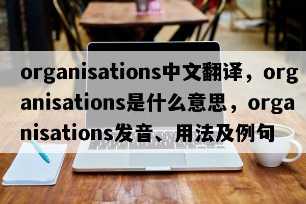 organisations中文翻譯，organisations是什么意思，organisations發(fā)音、用法及例句