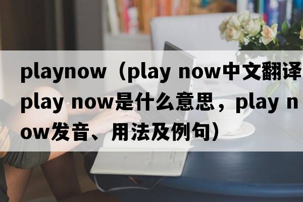 PlayNow（play now中文翻譯，play now是什么意思，play now發(fā)音、用法及例句）