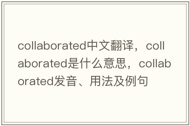 collaborated中文翻譯，collaborated是什么意思，collaborated發(fā)音、用法及例句
