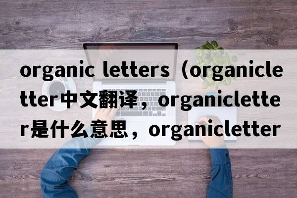 organic letters（organicletter中文翻譯，organicletter是什么意思，organicletter發(fā)音、用法及例句）