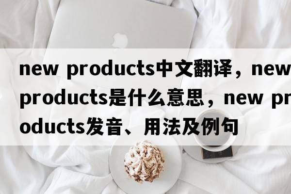 new products中文翻譯，new products是什么意思，new products發(fā)音、用法及例句