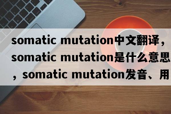 somatic mutation中文翻譯，somatic mutation是什么意思，somatic mutation發(fā)音、用法及例句