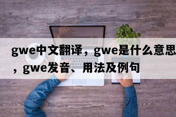 gwe中文翻譯，gwe是什么意思，gwe發(fā)音、用法及例句