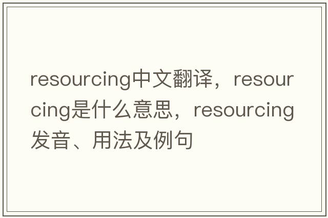 resourcing中文翻譯，resourcing是什么意思，resourcing發(fā)音、用法及例句
