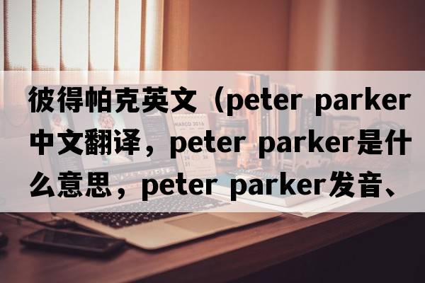 彼得帕克英文（peter parker中文翻譯，peter parker是什么意思，peter parker發(fā)音、用法及例句）