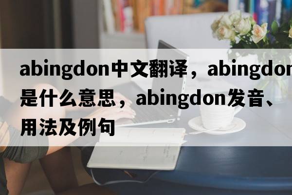 Abingdon中文翻譯，Abingdon是什么意思，Abingdon發(fā)音、用法及例句