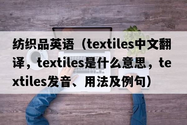 紡織品英語(yǔ)（textiles中文翻譯，textiles是什么意思，textiles發(fā)音、用法及例句）