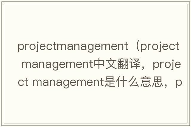 projectmanagement（project management中文翻譯，project management是什么意思，project management發(fā)音、用法及例句）