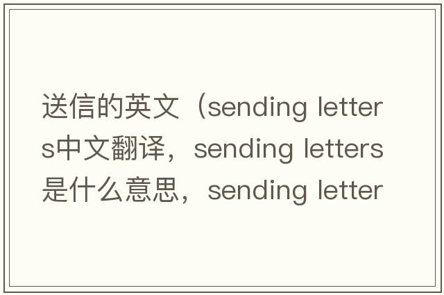 送信的英文（sending letters中文翻譯，sending letters是什么意思，sending letters發(fā)音、用法及例句）