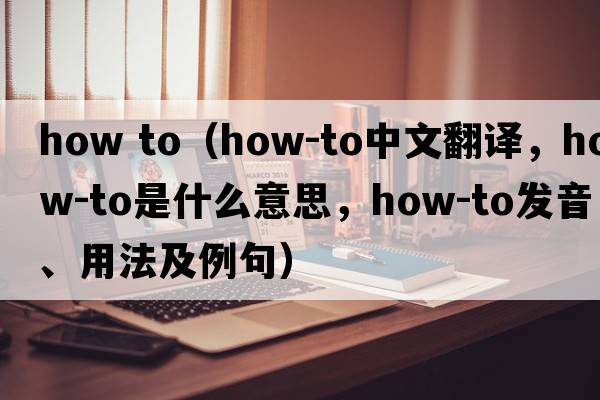 how to（how-to中文翻譯，how-to是什么意思，how-to發(fā)音、用法及例句）