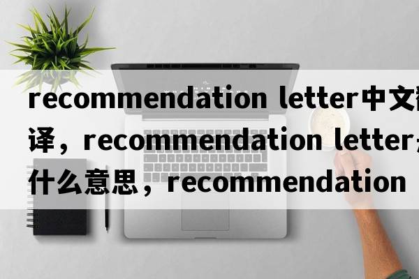 recommendation letter中文翻譯，recommendation letter是什么意思，recommendation letter發(fā)音、用法及例句